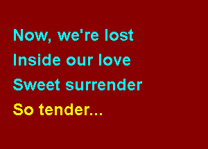 Now, we're lost
Inside our love

Sweet surrender
So tender...