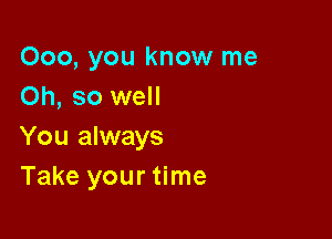 000, you know me
Oh, so well

You always
Take your time