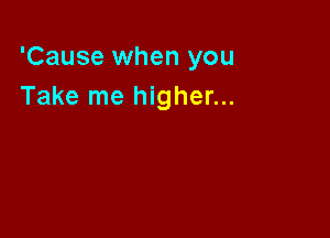 'Cause when you
Take me higher...