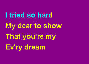 I tried so hard
My dear to show

That you're my
Ev'ry dream