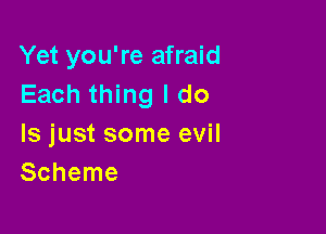 Yet you're afraid
Each thing I do

Is just some evil
Scheme