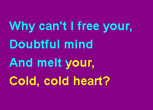 Why can't I free your,
Doubtful mind

And melt your,
Cold, cold heart?