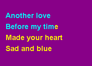 Another love
Before my time

Made your heart
Sad and blue