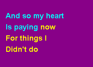 And so my heart
Is paying now

For things I
Didn't do