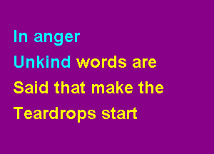 In anger
Unkind words are

Said that make the
Teardrops start