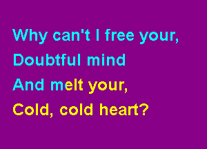 Why can't I free your,
Doubtful mind

And melt your,
Cold, cold heart?