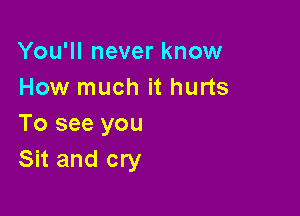 You'll never know
How much it hurts

To see you
Sit and cry