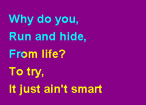 Why do you,
Run and hide,

From life?
To try,
It just ain't smart