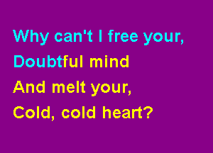 Why can't I free your,
Doubtful mind

And melt your,
Cold, cold heart?