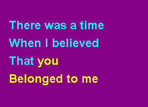 There was a time
When I believed

That you
Belonged to me