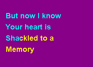 But now I know
Your heart is

Shackled to a
Memory