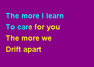 The more I learn
To care for you

The more we
Drift apart