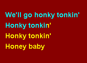 We'll go honky tonkin'
Honky tonkin'

Honky tonkin'
Honey baby