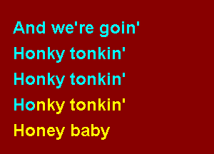 And we're goin'
Honky tonkin'

Honky tonkin'
Honky tonkin'
Honey baby