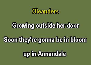 Oleanders

Growing outside her door

Soon thefre gonna be in bloom

up in Annandale