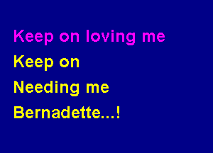 Keep on

Needing me
Bernadette...!