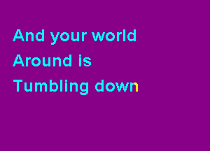 And your world
Around is

Tumbling down