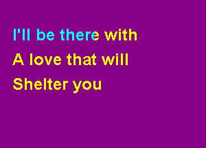 I'll be there with
A love that will

Shelter you