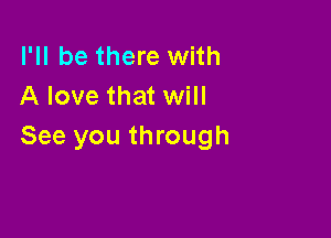 I'll be there with
A love that will

See you through