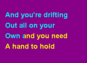 And you're drifting
Out all on your

Own and you need
A hand to hold