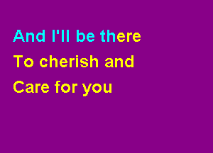 And I'll be there
To cherish and

Care for you