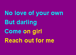 No love of your own
But darling

Come on girl
Reach out for me