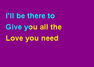 I'll be there to
Give you all the

Love you need