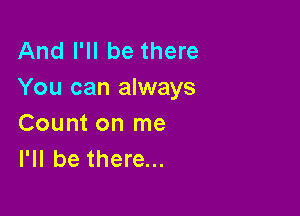 And I'll be there
You can always

Count on me
I'll be there...