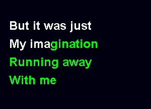 But it was just
My imagination

Running away
With me