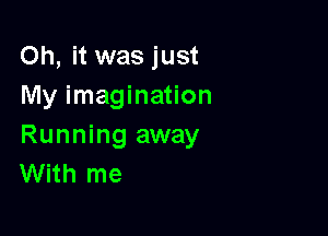 Oh, it was just
My imagination

Running away
With me