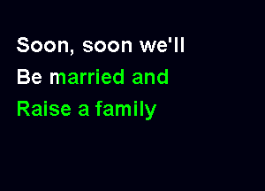 Soon, soon we'll
Be married and

Raise a family