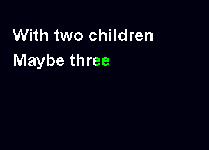 With two children
Maybe three