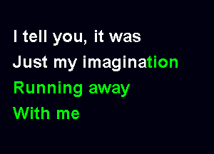 I tell you, it was
Just my imagination

Running away
With me