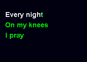 Every night
On my knees

I pray