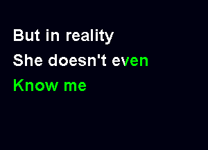 But in reality
She doesn't even

Know me