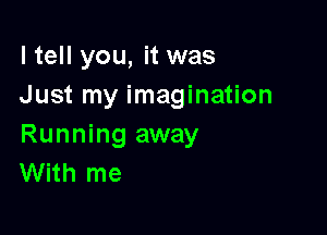 I tell you, it was
Just my imagination

Running away
With me