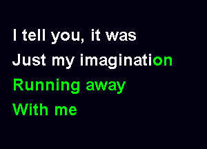 I tell you, it was
Just my imagination

Running away
With me