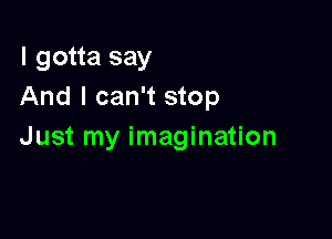 I gotta say
And I can't stop

Just my imagination
