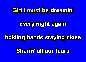 Girl I must be dreamin'

every night again

holding hands staying close

Sharin' all our fears