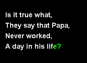 Is it true what,
They say that Papa,

Never worked,
A day in his life?