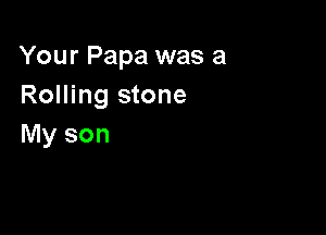 Your Papa was a
Rolling stone

My son