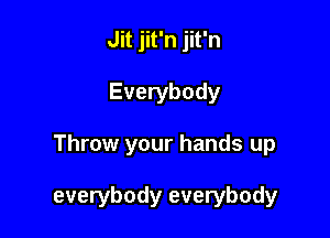 Jit jit'n jit'n

Everybody

Throw your hands up

everybody everybody