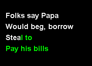 Folks say Papa
Would beg, borrow

Steal to
Pay his bills
