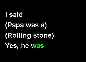 I said
(Papa was a)

(Rolling stone)
Yes, he was