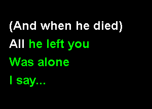 (And when he died)
All he left you

Was alone
I say...