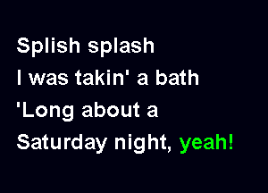 Splish splash
I was takin' a bath

'Long about a
Saturday night, yeah!