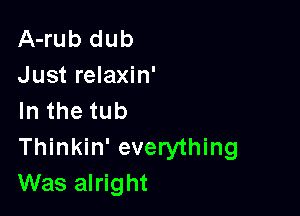 A-rub dub
Just relaxin'

In the tub
Thinkin' everything
Was alright