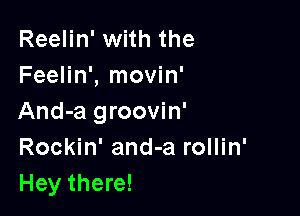 Reelin' with the
Feelin', movin'

And-a groovin'
Rockin' and-a rollin'
Hey there!