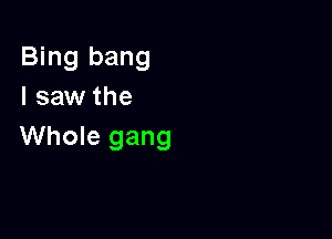 Bing bang
I saw the

Whole gang