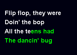 Flip flop, they were
Doin' the bop

All the teens had
The dancin' bug